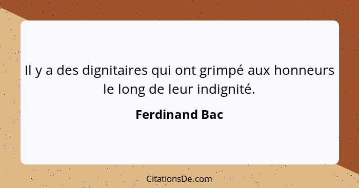 Il y a des dignitaires qui ont grimpé aux honneurs le long de leur indignité.... - Ferdinand Bac