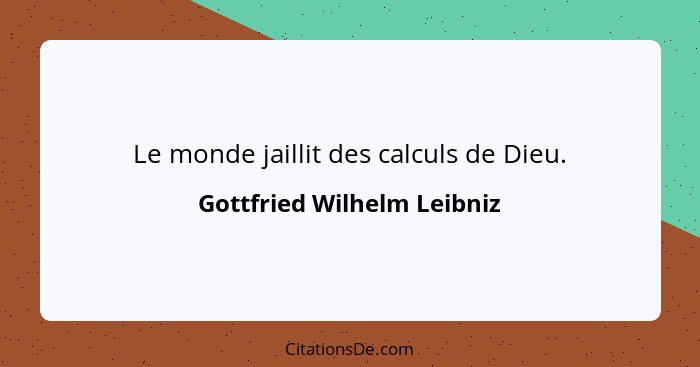 Le monde jaillit des calculs de Dieu.... - Gottfried Wilhelm Leibniz