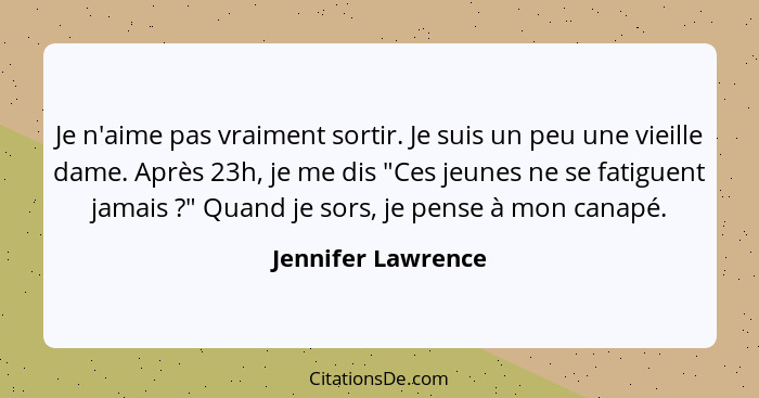 Je n'aime pas vraiment sortir. Je suis un peu une vieille dame. Après 23h, je me dis "Ces jeunes ne se fatiguent jamais ?" Qu... - Jennifer Lawrence