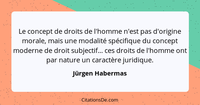Le concept de droits de l'homme n'est pas d'origine morale, mais une modalité spécifique du concept moderne de droit subjectif... ce... - Jürgen Habermas
