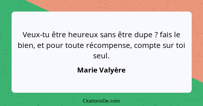 Veux-tu être heureux sans être dupe ? fais le bien, et pour toute récompense, compte sur toi seul.... - Marie Valyère