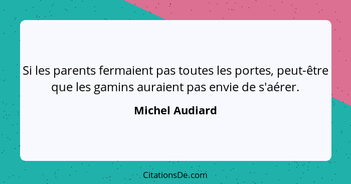 Si les parents fermaient pas toutes les portes, peut-être que les gamins auraient pas envie de s'aérer.... - Michel Audiard