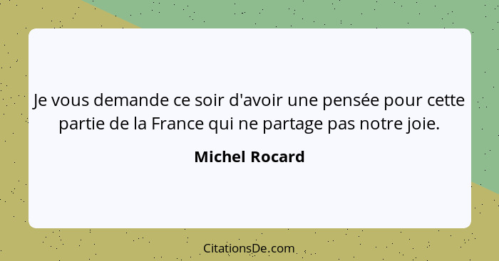 Je vous demande ce soir d'avoir une pensée pour cette partie de la France qui ne partage pas notre joie.... - Michel Rocard