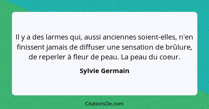 Il y a des larmes qui, aussi anciennes soient-elles, n'en finissent jamais de diffuser une sensation de brûlure, de reperler à fleur... - Sylvie Germain