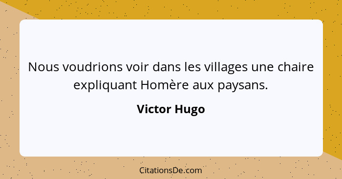 Nous voudrions voir dans les villages une chaire expliquant Homère aux paysans.... - Victor Hugo