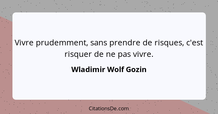 Vivre prudemment, sans prendre de risques, c'est risquer de ne pas vivre.... - Wladimir Wolf Gozin