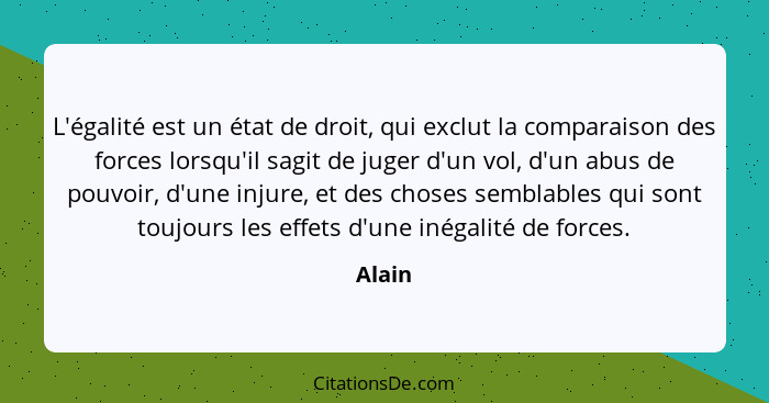 L'égalité est un état de droit, qui exclut la comparaison des forces lorsqu'il sagit de juger d'un vol, d'un abus de pouvoir, d'une injure, et... - Alain