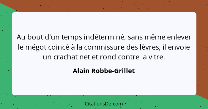 Au bout d'un temps indéterminé, sans même enlever le mégot coincé à la commissure des lèvres, il envoie un crachat net et rond c... - Alain Robbe-Grillet