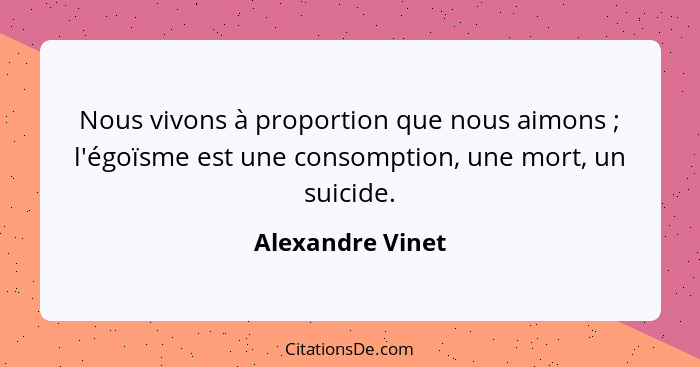 Nous vivons à proportion que nous aimons ; l'égoïsme est une consomption, une mort, un suicide.... - Alexandre Vinet