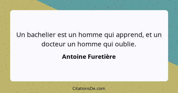 Un bachelier est un homme qui apprend, et un docteur un homme qui oublie.... - Antoine Furetière