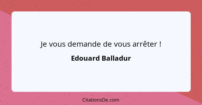 Je vous demande de vous arrêter !... - Edouard Balladur