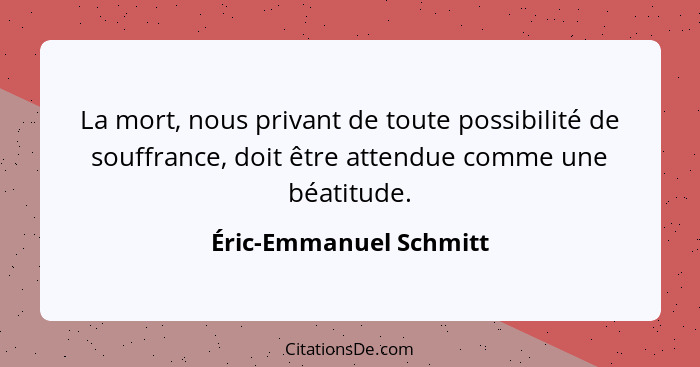 La mort, nous privant de toute possibilité de souffrance, doit être attendue comme une béatitude.... - Éric-Emmanuel Schmitt