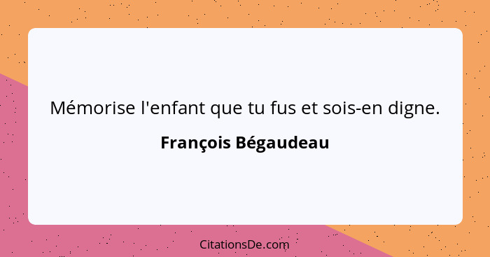 Mémorise l'enfant que tu fus et sois-en digne.... - François Bégaudeau