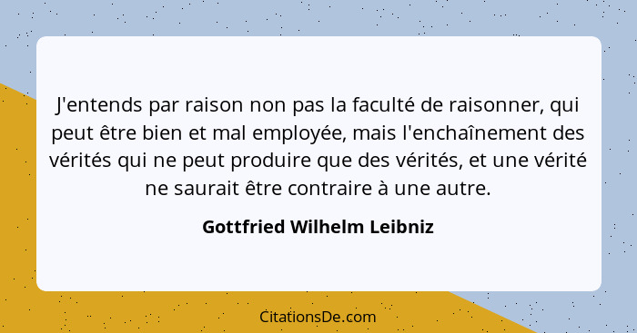 J'entends par raison non pas la faculté de raisonner, qui peut être bien et mal employée, mais l'enchaînement des vérités... - Gottfried Wilhelm Leibniz