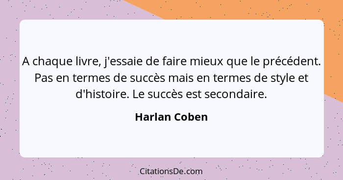 A chaque livre, j'essaie de faire mieux que le précédent. Pas en termes de succès mais en termes de style et d'histoire. Le succès est... - Harlan Coben