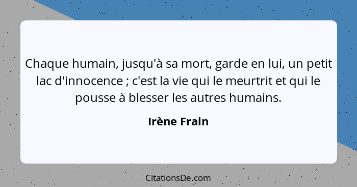 Chaque humain, jusqu'à sa mort, garde en lui, un petit lac d'innocence ; c'est la vie qui le meurtrit et qui le pousse à blesser le... - Irène Frain