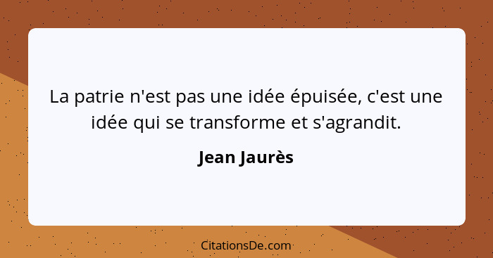 La patrie n'est pas une idée épuisée, c'est une idée qui se transforme et s'agrandit.... - Jean Jaurès