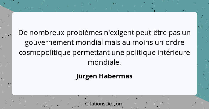 De nombreux problèmes n'exigent peut-être pas un gouvernement mondial mais au moins un ordre cosmopolitique permettant une politique... - Jürgen Habermas