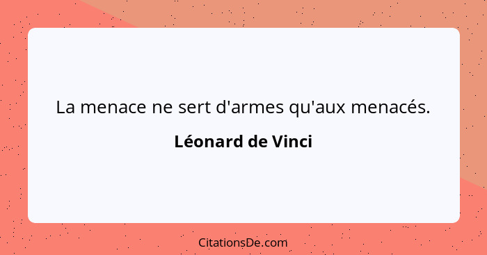 La menace ne sert d'armes qu'aux menacés.... - Léonard de Vinci