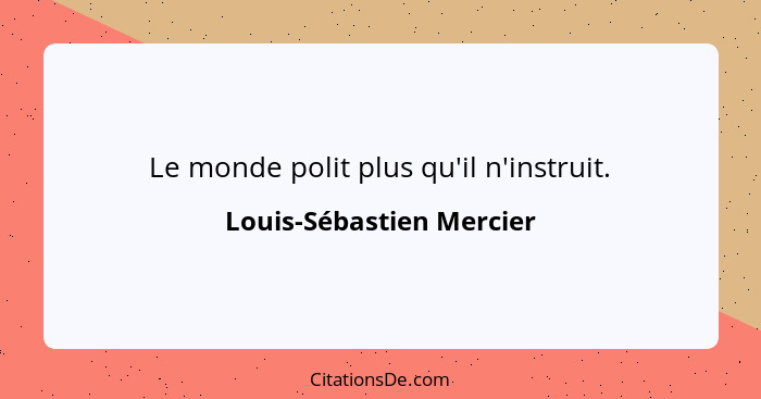 Le monde polit plus qu'il n'instruit.... - Louis-Sébastien Mercier