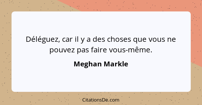 Déléguez, car il y a des choses que vous ne pouvez pas faire vous-même.... - Meghan Markle