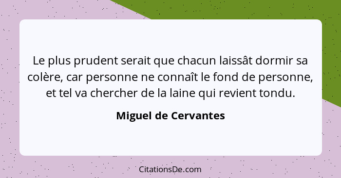 Le plus prudent serait que chacun laissât dormir sa colère, car personne ne connaît le fond de personne, et tel va chercher de l... - Miguel de Cervantes