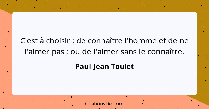 C'est à choisir : de connaître l'homme et de ne l'aimer pas ; ou de l'aimer sans le connaître.... - Paul-Jean Toulet