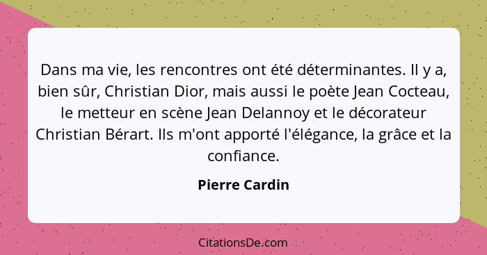 Dans ma vie, les rencontres ont été déterminantes. Il y a, bien sûr, Christian Dior, mais aussi le poète Jean Cocteau, le metteur en s... - Pierre Cardin