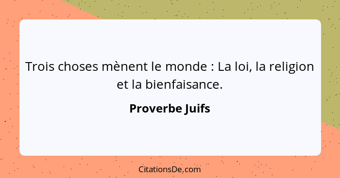 Trois choses mènent le monde : La loi, la religion et la bienfaisance.... - Proverbe Juifs