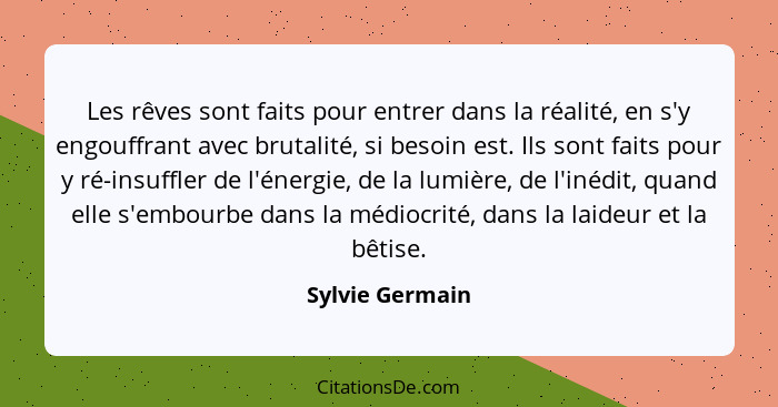 Les rêves sont faits pour entrer dans la réalité, en s'y engouffrant avec brutalité, si besoin est. Ils sont faits pour y ré-insuffle... - Sylvie Germain