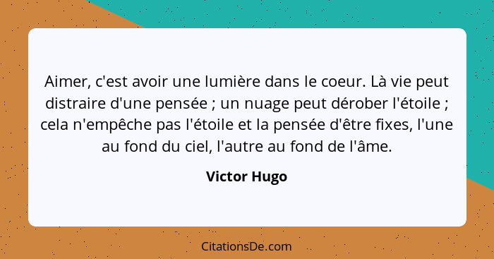 Aimer, c'est avoir une lumière dans le coeur. Là vie peut distraire d'une pensée ; un nuage peut dérober l'étoile ; cela n'emp... - Victor Hugo