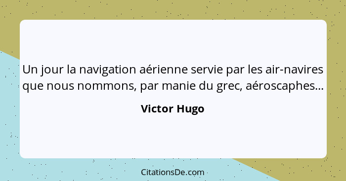 Un jour la navigation aérienne servie par les air-navires que nous nommons, par manie du grec, aéroscaphes...... - Victor Hugo