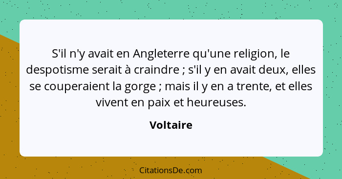 S'il n'y avait en Angleterre qu'une religion, le despotisme serait à craindre ; s'il y en avait deux, elles se couperaient la gorge&nb... - Voltaire