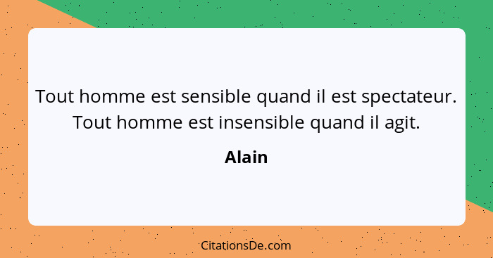 Tout homme est sensible quand il est spectateur. Tout homme est insensible quand il agit.... - Alain