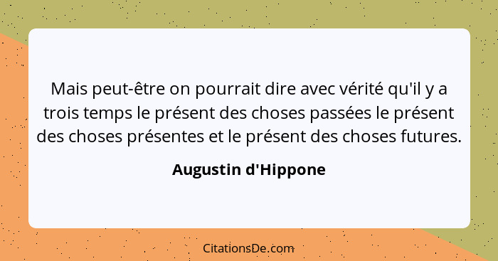 Mais peut-être on pourrait dire avec vérité qu'il y a trois temps le présent des choses passées le présent des choses présent... - Augustin d'Hippone