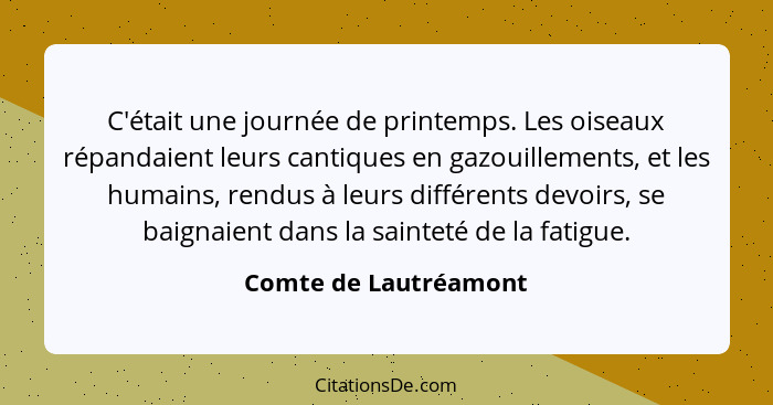 C'était une journée de printemps. Les oiseaux répandaient leurs cantiques en gazouillements, et les humains, rendus à leurs dif... - Comte de Lautréamont