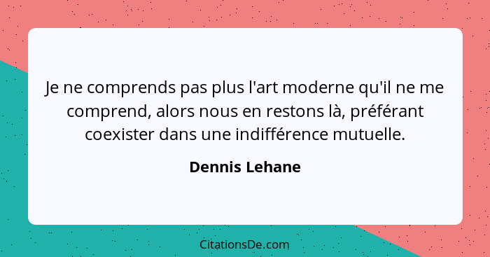 Je ne comprends pas plus l'art moderne qu'il ne me comprend, alors nous en restons là, préférant coexister dans une indifférence mutue... - Dennis Lehane