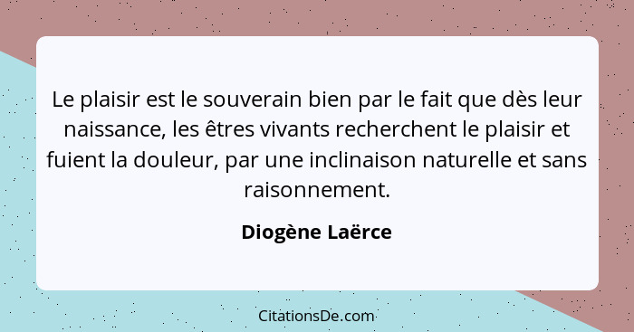 Le plaisir est le souverain bien par le fait que dès leur naissance, les êtres vivants recherchent le plaisir et fuient la douleur, p... - Diogène Laërce