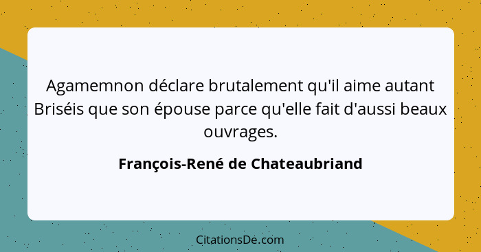 Agamemnon déclare brutalement qu'il aime autant Briséis que son épouse parce qu'elle fait d'aussi beaux ouvrages.... - François-René de Chateaubriand