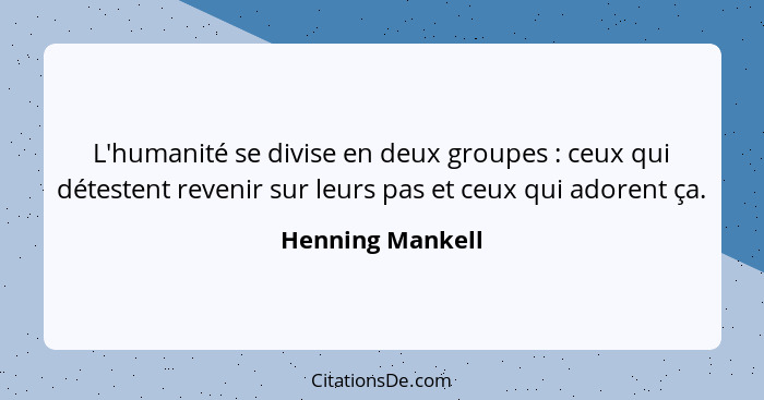L'humanité se divise en deux groupes : ceux qui détestent revenir sur leurs pas et ceux qui adorent ça.... - Henning Mankell