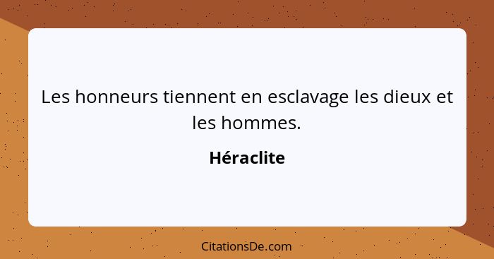 Les honneurs tiennent en esclavage les dieux et les hommes.... - Héraclite