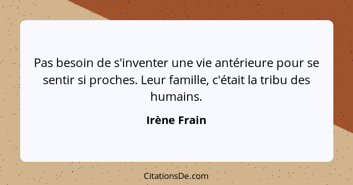 Pas besoin de s'inventer une vie antérieure pour se sentir si proches. Leur famille, c'était la tribu des humains.... - Irène Frain