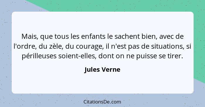 Mais, que tous les enfants le sachent bien, avec de l'ordre, du zèle, du courage, il n'est pas de situations, si périlleuses soient-elle... - Jules Verne