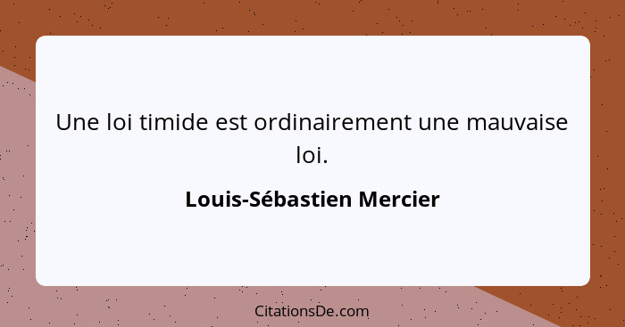 Une loi timide est ordinairement une mauvaise loi.... - Louis-Sébastien Mercier