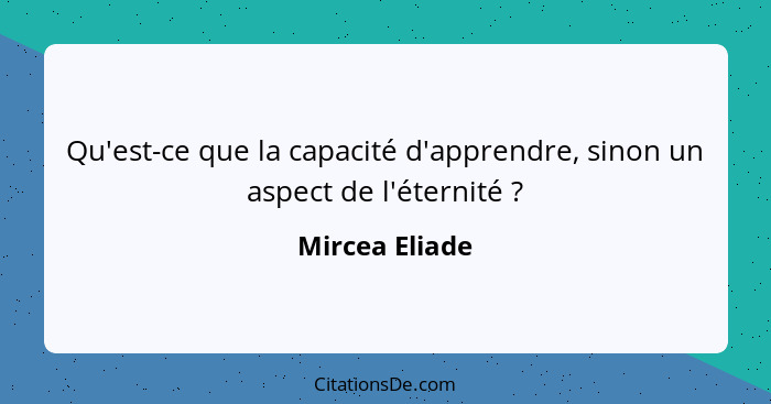 Qu'est-ce que la capacité d'apprendre, sinon un aspect de l'éternité ?... - Mircea Eliade