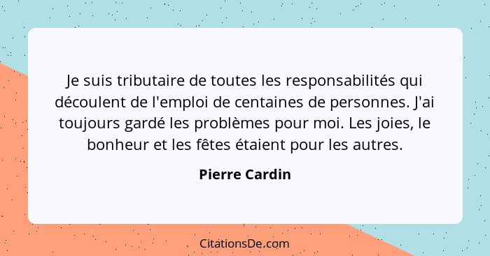 Je suis tributaire de toutes les responsabilités qui découlent de l'emploi de centaines de personnes. J'ai toujours gardé les problème... - Pierre Cardin