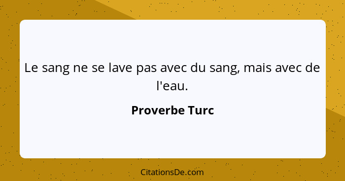 Le sang ne se lave pas avec du sang, mais avec de l'eau.... - Proverbe Turc