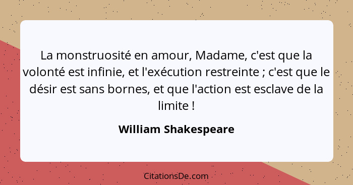 La monstruosité en amour, Madame, c'est que la volonté est infinie, et l'exécution restreinte ; c'est que le désir est sans... - William Shakespeare