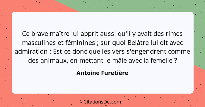 Ce brave maître lui apprit aussi qu'il y avait des rimes masculines et féminines ; sur quoi Belâtre lui dit avec admiration&n... - Antoine Furetière