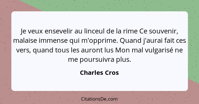 Je veux ensevelir au linceul de la rime Ce souvenir, malaise immense qui m'opprime. Quand j'aurai fait ces vers, quand tous les auront... - Charles Cros